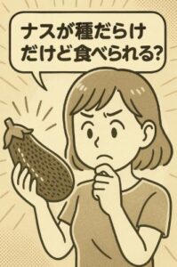 ナスが種だらけだけど食べられる？見分け方と美味しく食べるコツを解説！