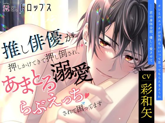 恋と、ドロップス 推し俳優が押しかけてきて押し倒され、あまとろ溺愛らぶえっちされて困ってます❤-ラミナプラネットクンニ