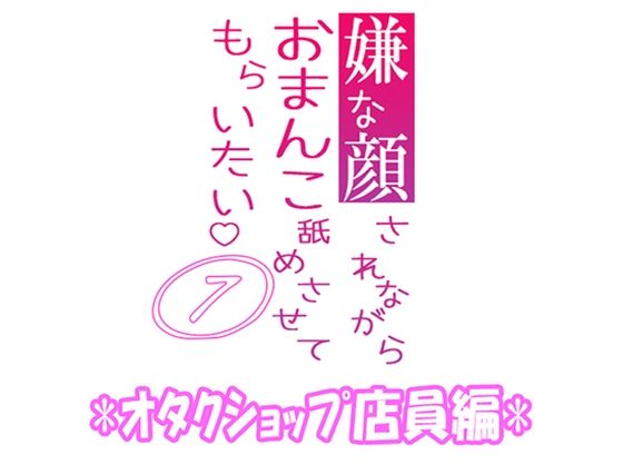 嫌な顔されながらおまんこ舐めさせてもらいたい 07 『オタクショップ店員編』❤-紳士な変態辱め