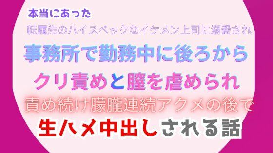 本当にあった、転属先のハイスペックなイケメン上司に溺愛され、事務所で勤務中に後ろからクリ責めと膣を虐められ、朦朧連続アクメの後で生ハメ中出しされる話❤-みつむぎなえ中出し