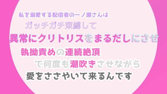 私を溺愛する配信者の一ノ瀬さんは、ガッチガチ束縛して異常にクリトリスをまるだしにさせ、執拗責めの連続絶頂で何度も潮吹きさせながら、愛をささやいて来るんです❤-みつむぎなえ拘束