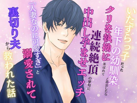 いたずらっ子だった年下の幼馴染と再会したら、クリを執拗に弄ばれて連続絶頂の挙句に中出し孕ませエッチ 〜「人妻なのに可愛すぎ」と溺愛されて裏切り夫から救われた話〜❤-みつむぎなえ幼なじみ