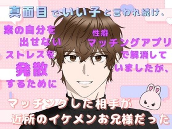 真面目でいい子と言われ続け、素の自分を出せないストレスを発散するために性癖マッチングアプリで解消していましたが、マッチングした相手が近所のイケメンお兄様だった❤-ももくり恋愛