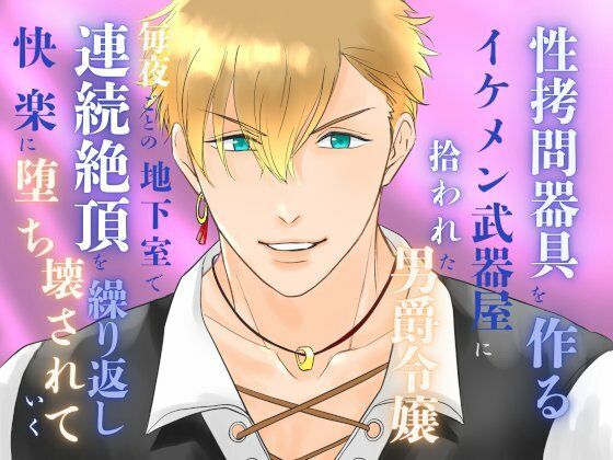 性拷問器具を作るイケメン武器屋に拾われた男爵令嬢、毎夜ごとの地下室で連続絶頂を繰り返し快楽に堕ち壊されていく❤-みつむぎなえファンタジー