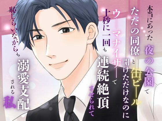 本当にあった、夜の公園でただの同僚と缶ビールを開けただけなのに、ウーマナイザーで十秒に一回も連続絶頂させられて、恥じらいながらも溺愛支配される私❤-みつむぎなえOL