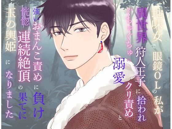 地味女で眼鏡OLの私が異世界狩人王子に拾われ、ぐちゅぐちゅの溺愛クリ責めと強いおまんこ責めに負け、恍惚連続絶頂の果てに玉の輿姫になりました❤-みつむぎなえファンタジー