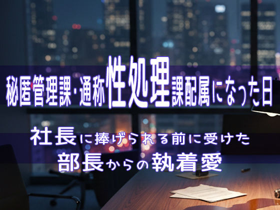 秘匿管理課・通称性処理課配属になった日、社長に捧げられる前に受けた部長からの執着愛❤-果実蜜亭拘束