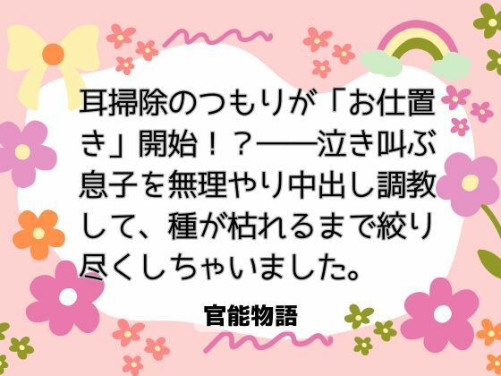 耳掃除のつもりが「お仕置き」開始！？――泣き叫ぶ息子を無理やり中出し調教して、種が枯れるまで絞り尽くしちゃいました。❤-官能物語ノベル