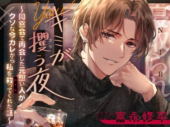 キミが攫う夜〜同窓会で再会した元想い人がクソな今カレから私を救って（NTR）くれた話〜❤-beeらぶどHONEY寝取り・寝取られ・NTR